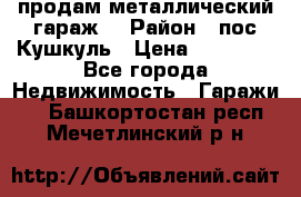 продам металлический гараж  › Район ­ пос.Кушкуль › Цена ­ 60 000 - Все города Недвижимость » Гаражи   . Башкортостан респ.,Мечетлинский р-н